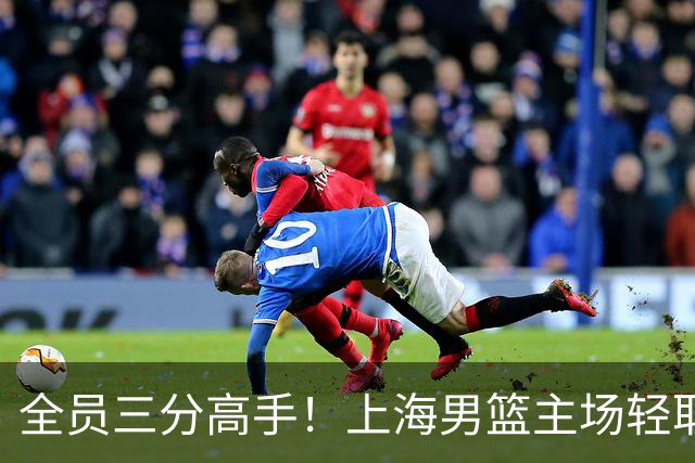 全员三分高手！上海男篮主场轻取广东