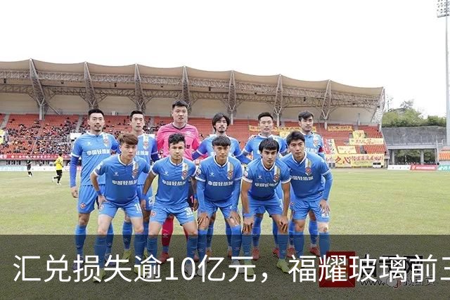 汇兑损失逾10亿元，福耀玻璃前三季度实现归母净利润60亿元，同比下滑近15%